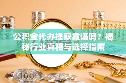 丰城公积金代办提取靠谱吗？揭秘行业真相与选择指南