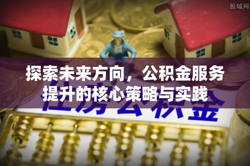 丰城探索未来方向，公积金服务提升的核心策略与实践