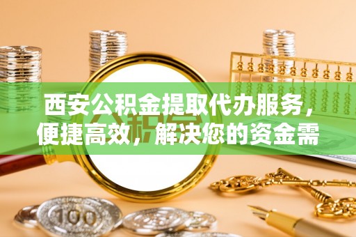 丰城西安公积金提取代办服务，便捷高效，解决您的资金需求
