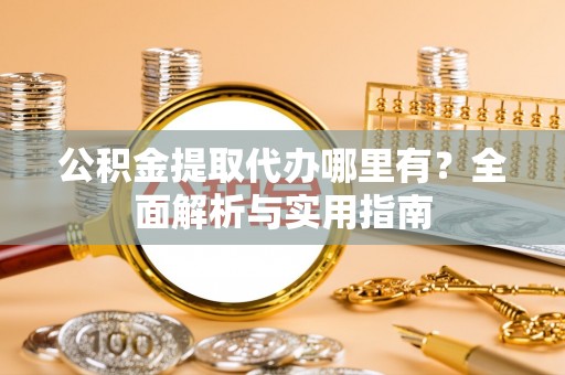 丰城公积金提取代办哪里有？全面解析与实用指南