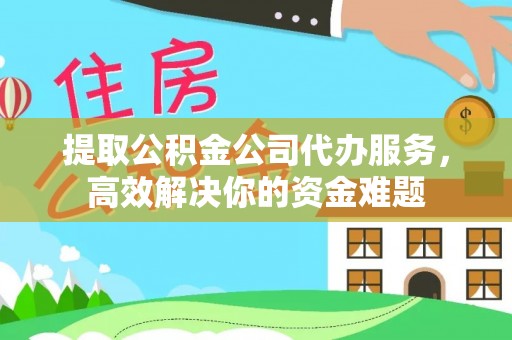 丰城提取公积金公司代办服务，高效解决你的资金难题