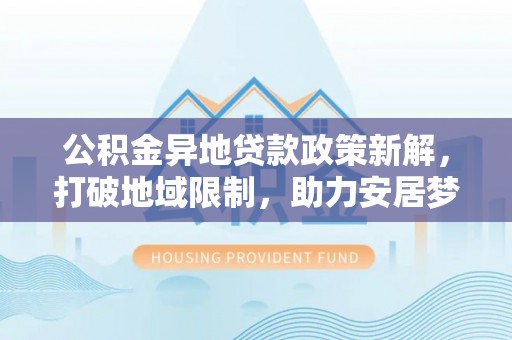 丰城公积金异地贷款政策新解，打破地域限制，助力安居梦想