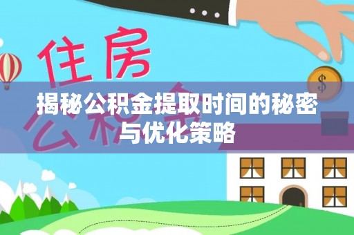 丰城揭秘公积金提取时间的秘密与优化策略