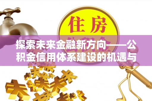 丰城探索未来金融新方向——公积金信用体系建设的机遇与挑战
