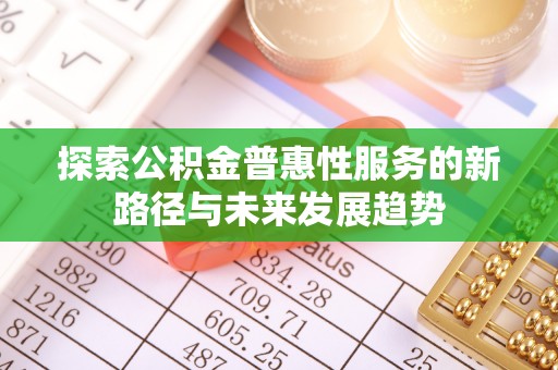 丰城探索公积金普惠性服务的新路径与未来发展趋势