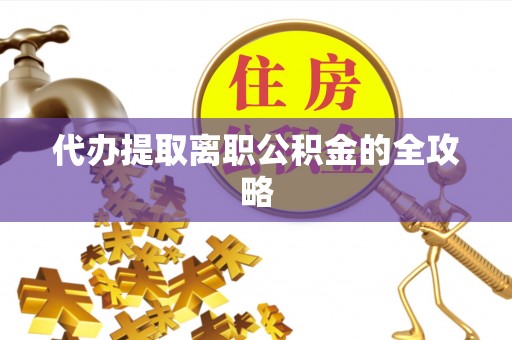 丰城代办提取离职公积金的全攻略