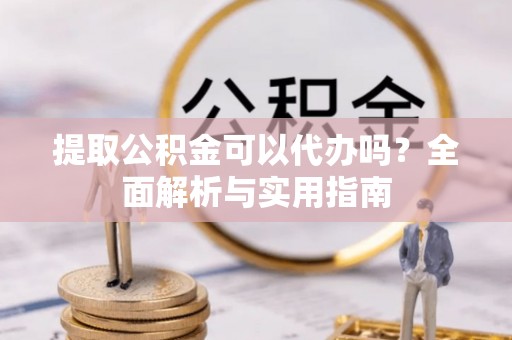 丰城提取公积金可以代办吗？全面解析与实用指南
