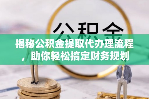 丰城揭秘公积金提取代办理流程，助你轻松搞定财务规划