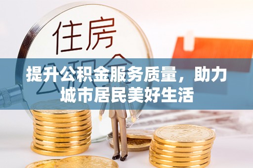 丰城提升公积金服务质量，助力城市居民美好生活