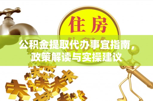 丰城公积金提取代办事宜指南，政策解读与实操建议