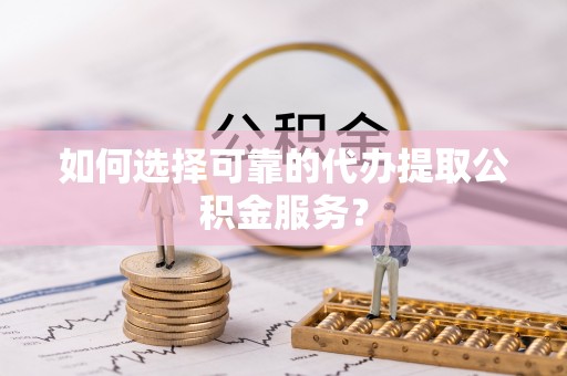 丰城如何选择可靠的代办提取公积金服务？