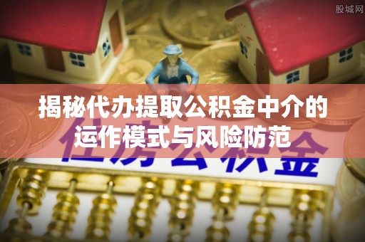 丰城揭秘代办提取公积金中介的运作模式与风险防范