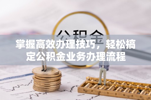 丰城掌握高效办理技巧，轻松搞定公积金业务办理流程