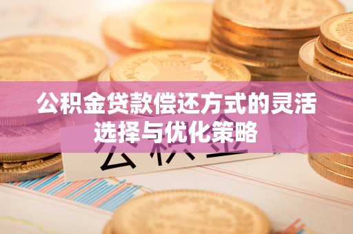 丰城公积金贷款偿还方式的灵活选择与优化策略