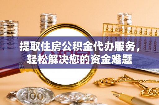 丰城提取住房公积金代办服务，轻松解决您的资金难题