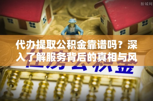 丰城代办提取公积金靠谱吗？深入了解服务背后的真相与风险