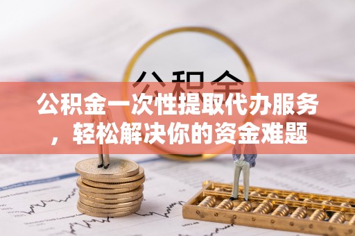 丰城公积金一次性提取代办服务，轻松解决你的资金难题