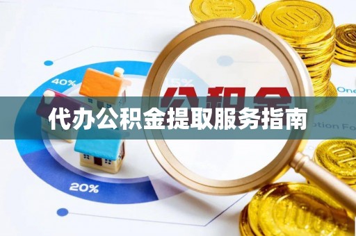 丰城代办公积金提取服务指南