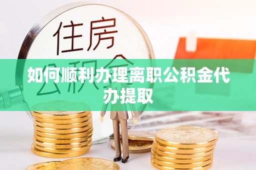 丰城如何顺利办理离职公积金代办提取