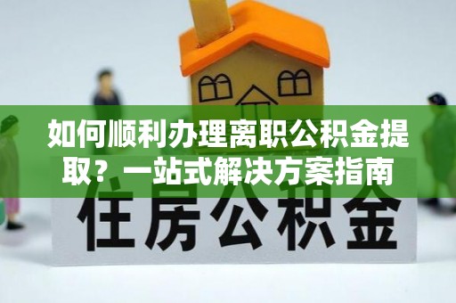 丰城如何顺利办理离职公积金提取？一站式解决方案指南