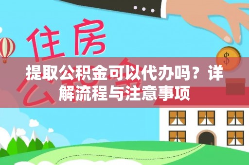 丰城提取公积金可以代办吗？详解流程与注意事项