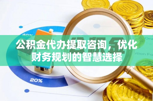 丰城公积金代办提取咨询，优化财务规划的智慧选择