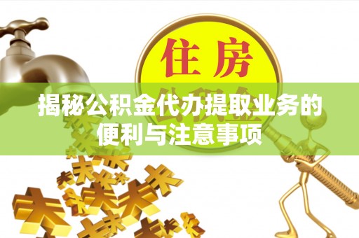 丰城揭秘公积金代办提取业务的便利与注意事项