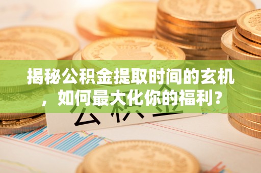 丰城揭秘公积金提取时间的玄机，如何最大化你的福利？