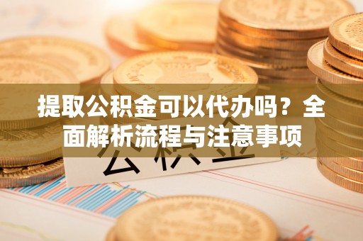 丰城提取公积金可以代办吗？全面解析流程与注意事项
