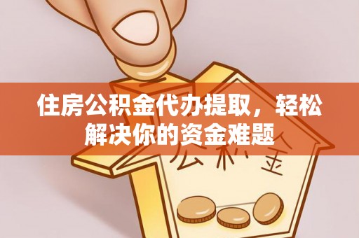 丰城住房公积金代办提取，轻松解决你的资金难题