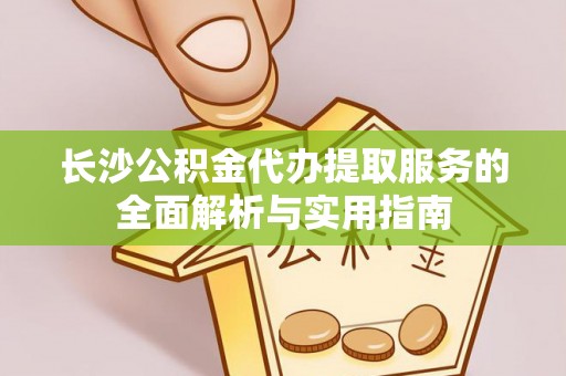 丰城长沙公积金代办提取服务的全面解析与实用指南