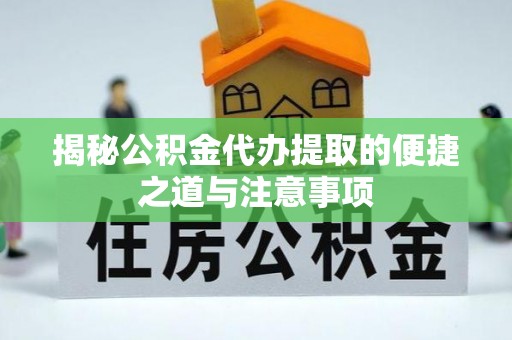 丰城揭秘公积金代办提取的便捷之道与注意事项