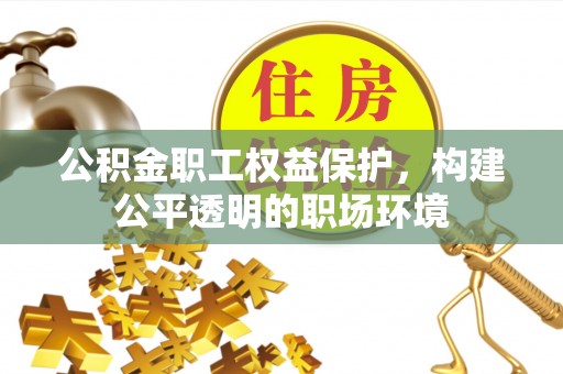 丰城公积金职工权益保护，构建公平透明的职场环境