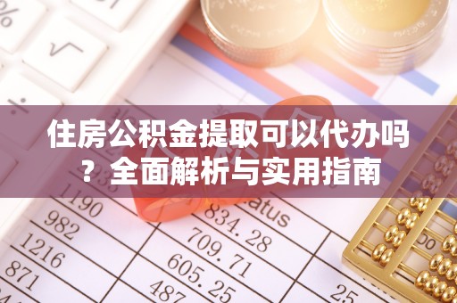 丰城住房公积金提取可以代办吗？全面解析与实用指南
