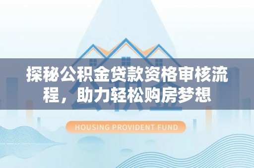 丰城探秘公积金贷款资格审核流程，助力轻松购房梦想