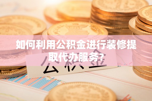 丰城如何利用公积金进行装修提取代办服务？