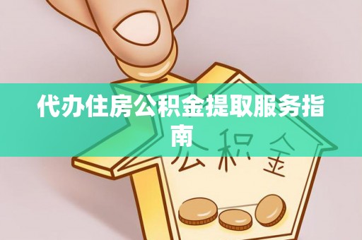 丰城代办住房公积金提取服务指南