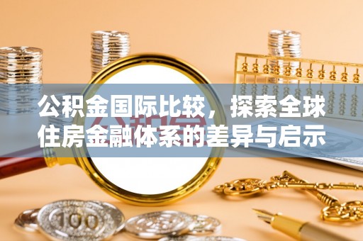 丰城公积金国际比较，探索全球住房金融体系的差异与启示