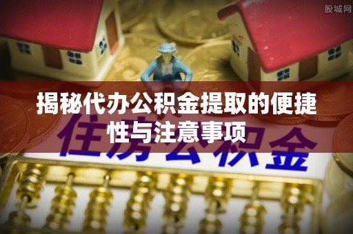 丰城揭秘代办公积金提取的便捷性与注意事项