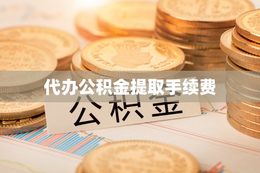 丰城代办公积金提取手续费