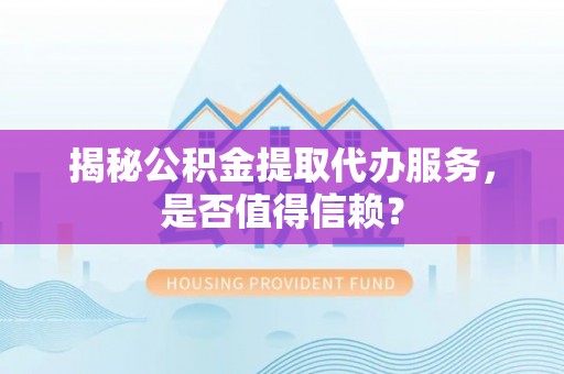 丰城揭秘公积金提取代办服务，是否值得信赖？