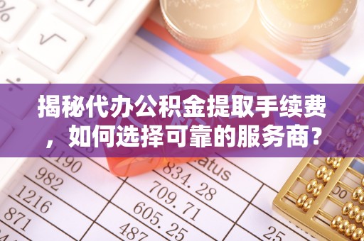 丰城揭秘代办公积金提取手续费，如何选择可靠的服务商？