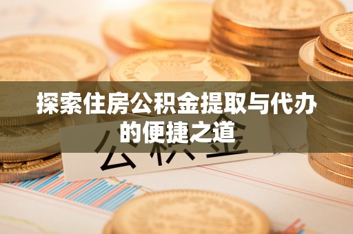 丰城探索住房公积金提取与代办的便捷之道