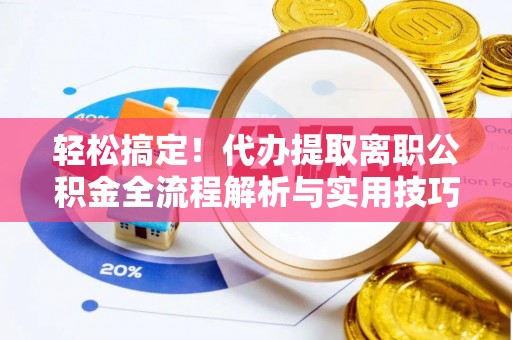 丰城轻松搞定！代办提取离职公积金全流程解析与实用技巧