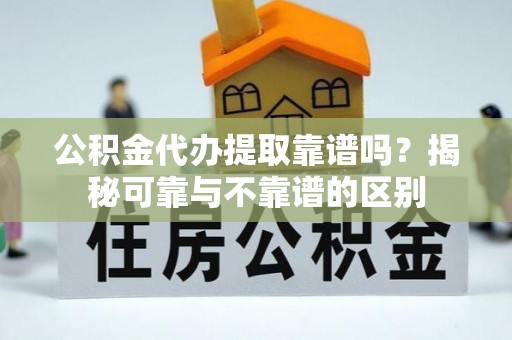 丰城公积金代办提取靠谱吗？揭秘可靠与不靠谱的区别