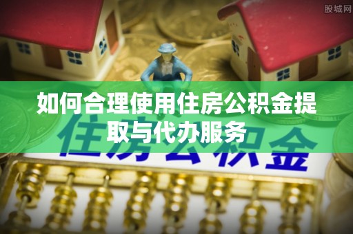 丰城如何合理使用住房公积金提取与代办服务