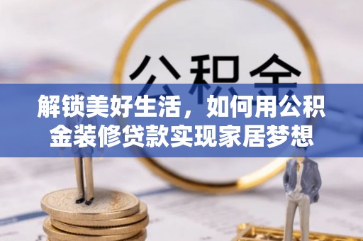 丰城解锁美好生活，如何用公积金装修贷款实现家居梦想