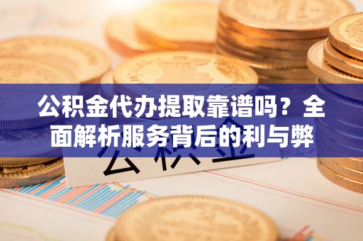 丰城公积金代办提取靠谱吗？全面解析服务背后的利与弊