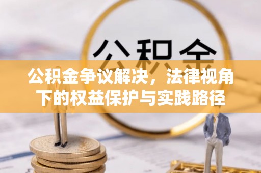 丰城公积金争议解决，法律视角下的权益保护与实践路径