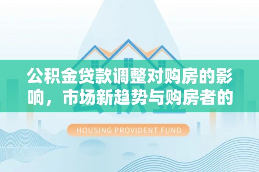 丰城公积金贷款调整对购房的影响，市场新趋势与购房者的选择